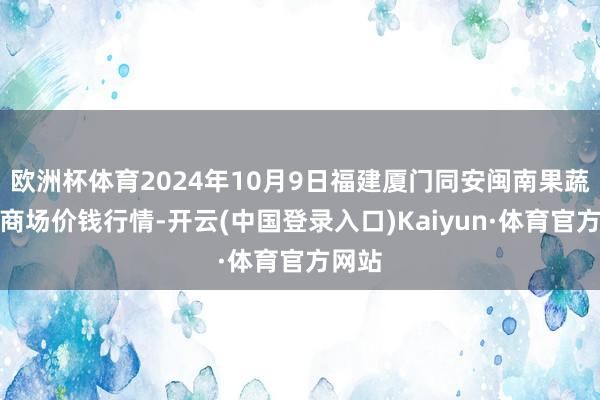 欧洲杯体育2024年10月9日福建厦门同安闽南果蔬批发商场价钱行情-开云(中国登录入口)Kaiyun·体育官方网站