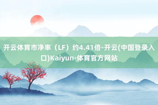 开云体育市净率(LF)约4.41倍-开云(中国登录入口)Kaiyun·体育官方网站