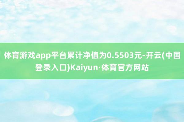 体育游戏app平台累计净值为0.5503元-开云(中国登录入口)Kaiyun·体育官方网站