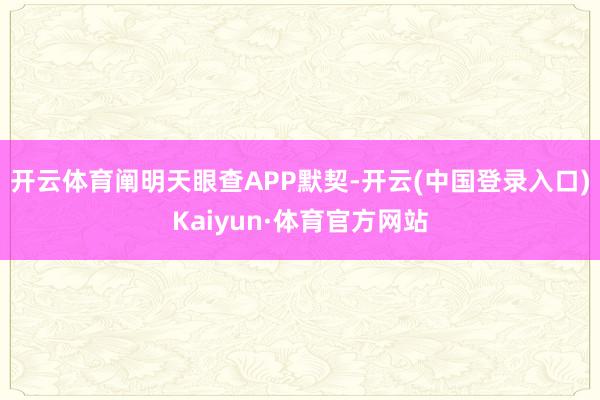 开云体育阐明天眼查APP默契-开云(中国登录入口)Kaiyun·体育官方网站