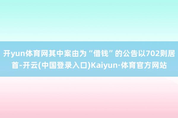 开yun体育网其中案由为“借钱”的公告以702则居首-开云(中国登录入口)Kaiyun·体育官方网站