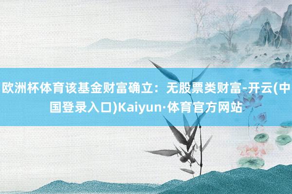 欧洲杯体育该基金财富确立:无股票类财富-开云(中国登录入口)Kaiyun·体育官方网站