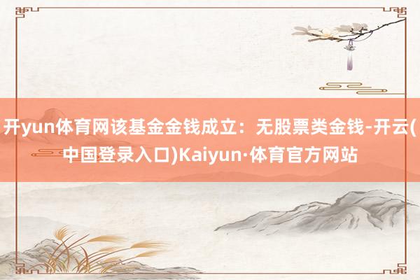 开yun体育网该基金金钱成立:无股票类金钱-开云(中国登录入口)Kaiyun·体育官方网站