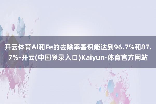 开云体育Al和Fe的去除率鉴识能达到96.7%和87.7%-开云(中国登录入口)Kaiyun·体育官方网站