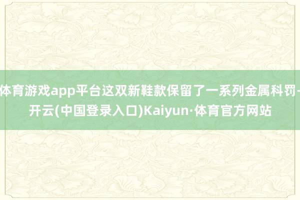 体育游戏app平台这双新鞋款保留了一系列金属科罚-开云(中国登录入口)Kaiyun·体育官方网站