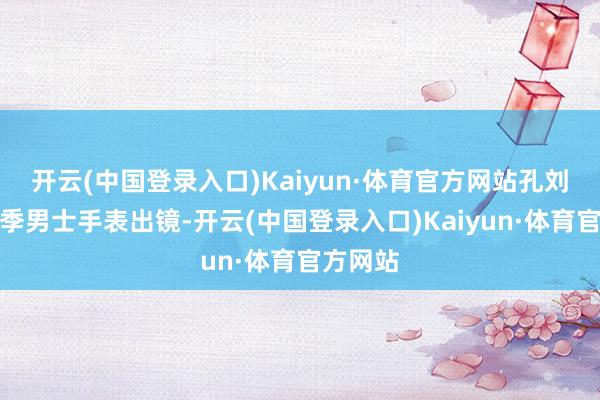 开云(中国登录入口)Kaiyun·体育官方网站孔刘指挥新季男士手表出镜-开云(中国登录入口)Kaiyun·体育官方网站