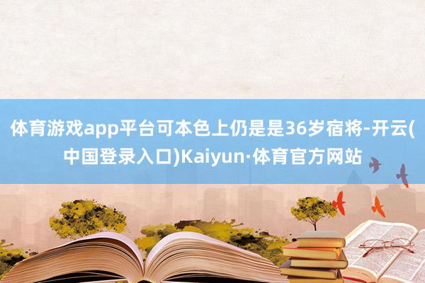 体育游戏app平台可本色上仍是是36岁宿将-开云(中国登录入口)Kaiyun·体育官方网站