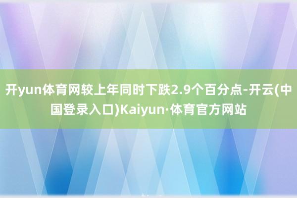 开yun体育网较上年同时下跌2.9个百分点-开云(中国登录入口)Kaiyun·体育官方网站