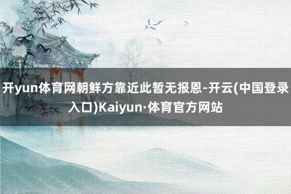 开yun体育网朝鲜方靠近此暂无报恩-开云(中国登录入口)Kaiyun·体育官方网站