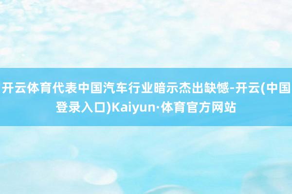 开云体育代表中国汽车行业暗示杰出缺憾-开云(中国登录入口)Kaiyun·体育官方网站