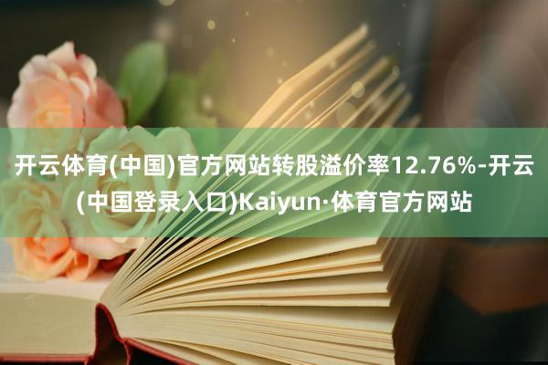 开云体育(中国)官方网站转股溢价率12.76%-开云(中国登录入口)Kaiyun·体育官方网站