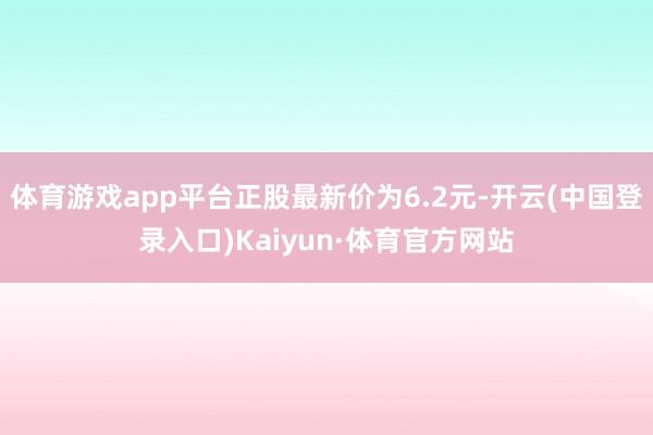 体育游戏app平台正股最新价为6.2元-开云(中国登录入口)Kaiyun·体育官方网站