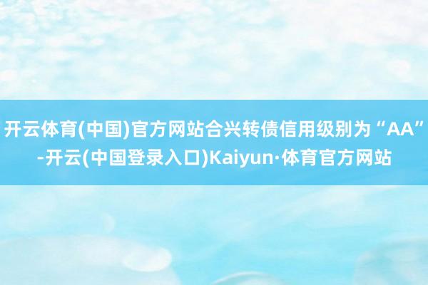 开云体育(中国)官方网站合兴转债信用级别为“AA”-开云(中国登录入口)Kaiyun·体育官方网站