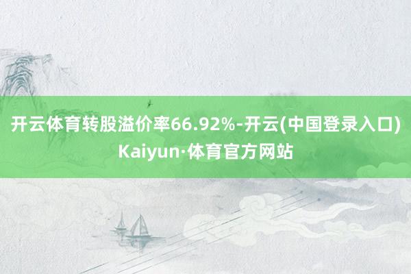 开云体育转股溢价率66.92%-开云(中国登录入口)Kaiyun·体育官方网站