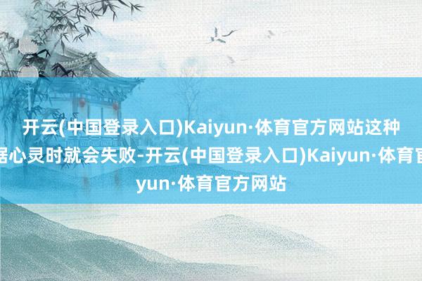 开云(中国登录入口)Kaiyun·体育官方网站这种想法占据心灵时就会失败-开云(中国登录入口)Kaiyun·体育官方网站