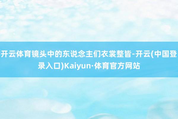 开云体育镜头中的东说念主们衣裳整皆-开云(中国登录入口)Kaiyun·体育官方网站