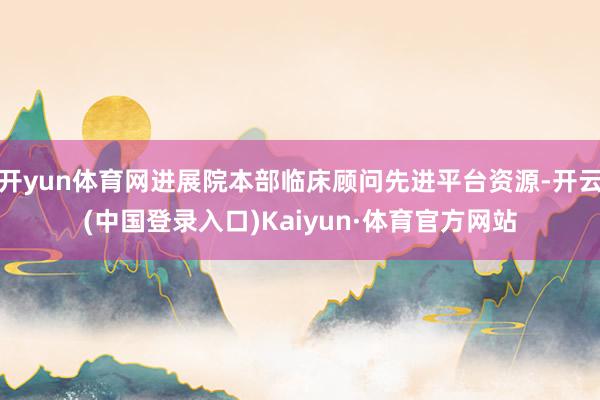 开yun体育网进展院本部临床顾问先进平台资源-开云(中国登录入口)Kaiyun·体育官方网站
