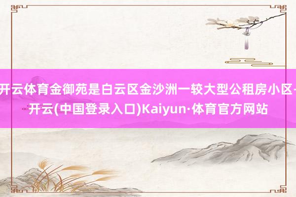 开云体育金御苑是白云区金沙洲一较大型公租房小区-开云(中国登录入口)Kaiyun·体育官方网站