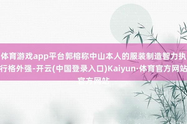 体育游戏app平台郭榕称中山本人的服装制造智力执行格外强-开云(中国登录入口)Kaiyun·体育官方网站