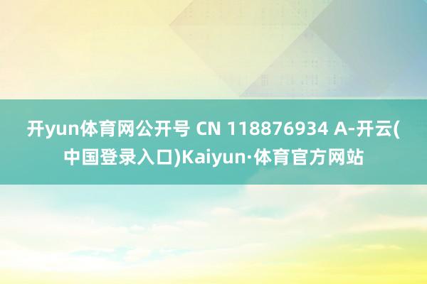 开yun体育网公开号 CN 118876934 A-开云(中国登录入口)Kaiyun·体育官方网站