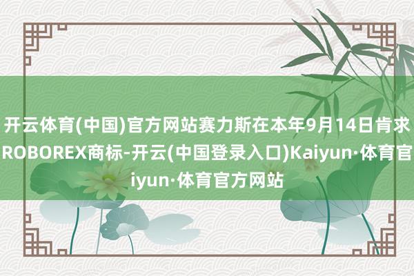 开云体育(中国)官方网站赛力斯在本年9月14日肯求注册了ROBOREX商标-开云(中国登录入口)Kaiyun·体育官方网站