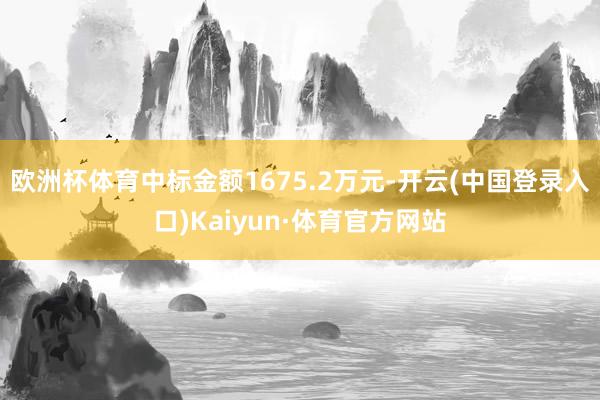 欧洲杯体育中标金额1675.2万元-开云(中国登录入口)Kaiyun·体育官方网站