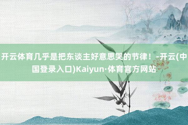 开云体育几乎是把东谈主好意思哭的节律！-开云(中国登录入口)Kaiyun·体育官方网站