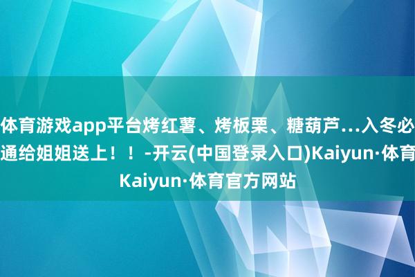体育游戏app平台烤红薯、烤板栗、糖葫芦…入冬必备室er通通给姐姐送上！！-开云(中国登录入口)Kaiyun·体育官方网站