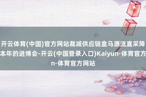 开云体育(中国)官方网站　　裁减供应链盒马源流直采降资本　　本年的进博会-开云(中国登录入口)Kaiyun·体育官方网站