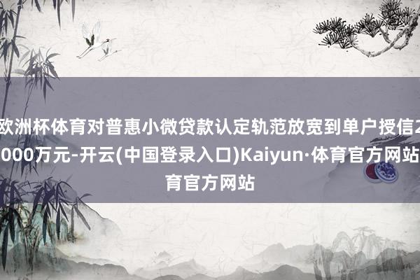 欧洲杯体育对普惠小微贷款认定轨范放宽到单户授信2000万元-开云(中国登录入口)Kaiyun·体育官方网站