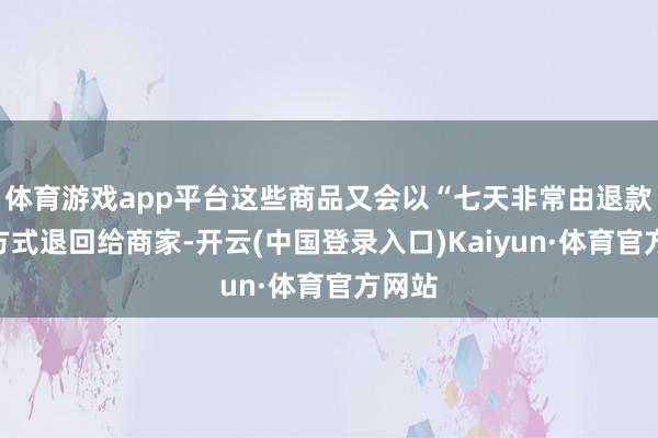 体育游戏app平台这些商品又会以“七天非常由退款”的方式退回给商家-开云(中国登录入口)Kaiyun·体育官方网站
