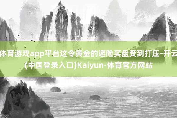 体育游戏app平台这令黄金的避险买盘受到打压-开云(中国登录入口)Kaiyun·体育官方网站