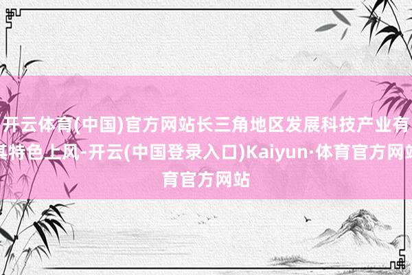 开云体育(中国)官方网站长三角地区发展科技产业有其特色上风-开云(中国登录入口)Kaiyun·体育官方网站