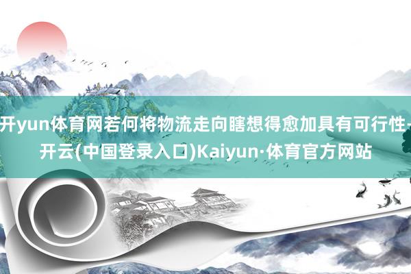 开yun体育网若何将物流走向瞎想得愈加具有可行性-开云(中国登录入口)Kaiyun·体育官方网站