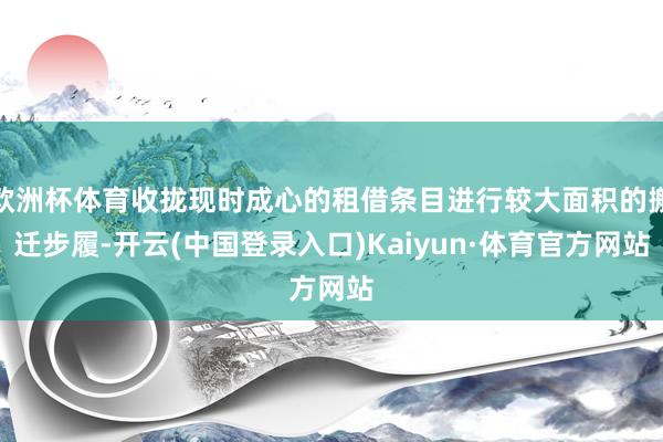 欧洲杯体育收拢现时成心的租借条目进行较大面积的搬迁步履-开云(中国登录入口)Kaiyun·体育官方网站