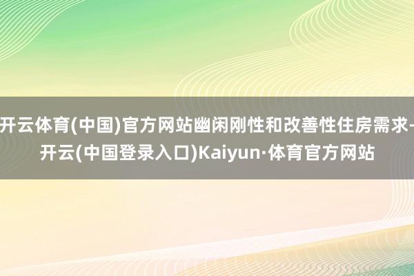 开云体育(中国)官方网站幽闲刚性和改善性住房需求-开云(中国登录入口)Kaiyun·体育官方网站