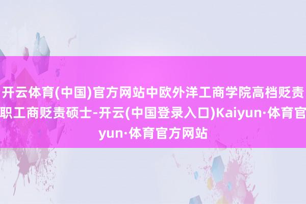开云体育(中国)官方网站中欧外洋工商学院高档贬责东谈主职工商贬责硕士-开云(中国登录入口)Kaiyun·体育官方网站