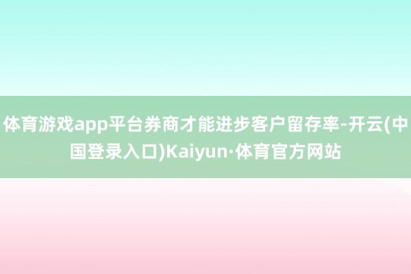 体育游戏app平台券商才能进步客户留存率-开云(中国登录入口)Kaiyun·体育官方网站