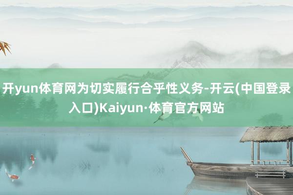 开yun体育网为切实履行合乎性义务-开云(中国登录入口)Kaiyun·体育官方网站