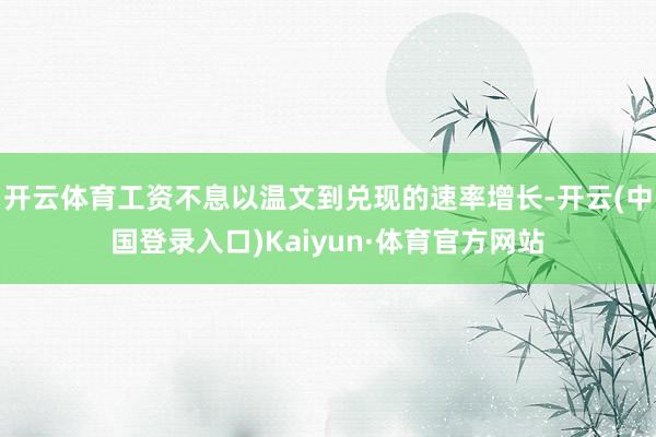 开云体育工资不息以温文到兑现的速率增长-开云(中国登录入口)Kaiyun·体育官方网站
