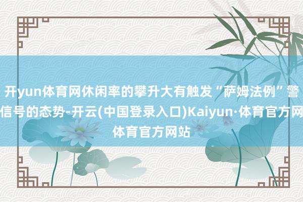 开yun体育网休闲率的攀升大有触发“萨姆法例”警报信号的态势-开云(中国登录入口)Kaiyun·体育官方网站
