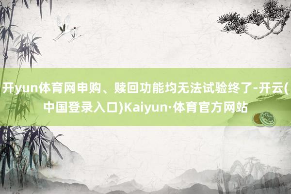 开yun体育网申购、赎回功能均无法试验终了-开云(中国登录入口)Kaiyun·体育官方网站