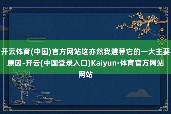 开云体育(中国)官方网站这亦然我遴荐它的一大主要原因-开云(中国登录入口)Kaiyun·体育官方网站
