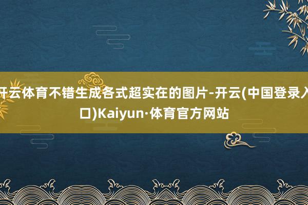 开云体育不错生成各式超实在的图片-开云(中国登录入口)Kaiyun·体育官方网站