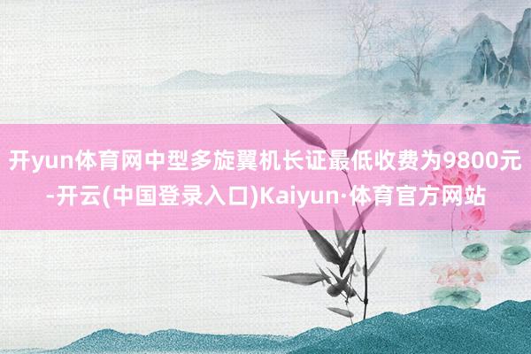 开yun体育网中型多旋翼机长证最低收费为9800元-开云(中国登录入口)Kaiyun·体育官方网站