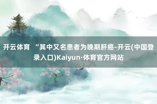 开云体育  “其中又名患者为晚期肝癌-开云(中国登录入口)Kaiyun·体育官方网站