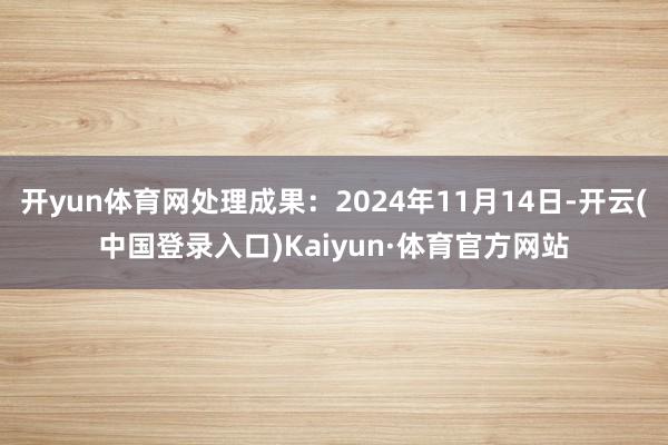 开yun体育网处理成果：2024年11月14日-开云(中国登录入口)Kaiyun·体育官方网站
