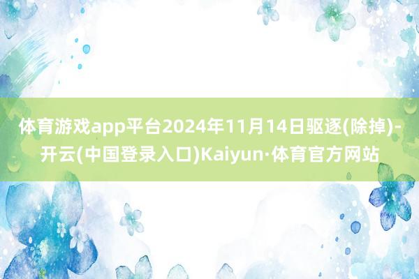 体育游戏app平台2024年11月14日驱逐(除掉)-开云(中国登录入口)Kaiyun·体育官方网站