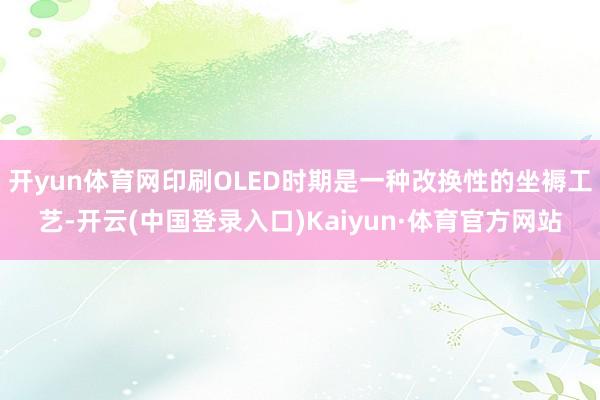 开yun体育网印刷OLED时期是一种改换性的坐褥工艺-开云(中国登录入口)Kaiyun·体育官方网站