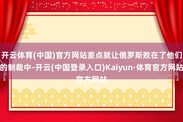 开云体育(中国)官方网站差点就让俄罗斯败在了他们的制裁中-开云(中国登录入口)Kaiyun·体育官方网站